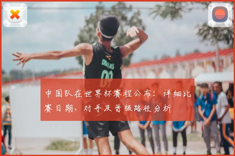 中国队在世界杯赛程公布：详细比赛日期、对手及晋级路径分析