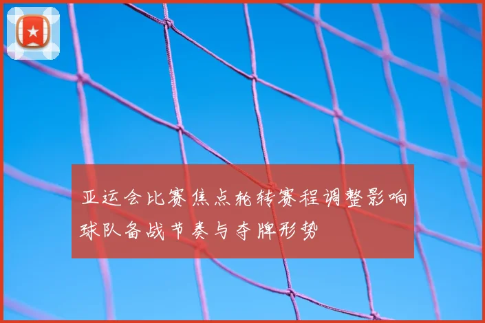 亚运会比赛焦点轮转赛程调整影响球队备战节奏与夺牌形势