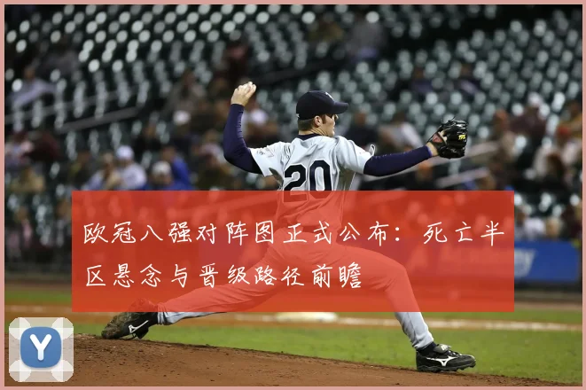 欧冠八强对阵图正式公布:死亡半区悬念与晋级路径前瞻