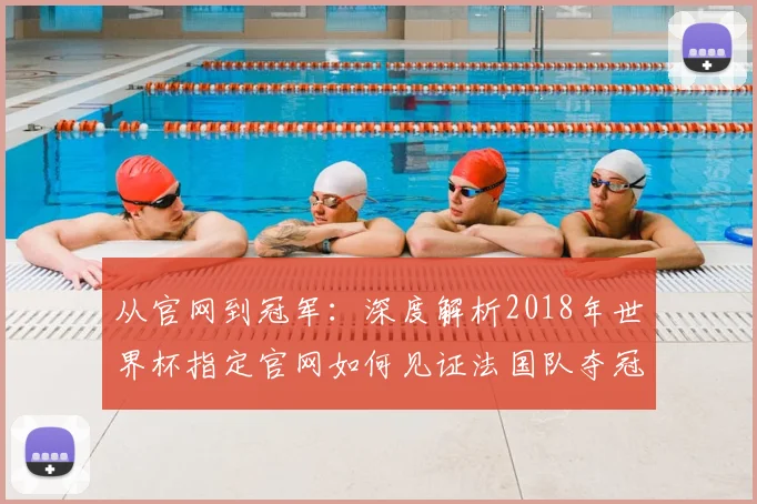 从官网到冠军：深度解析2018年世界杯指定官网如何见证法国队夺冠之路