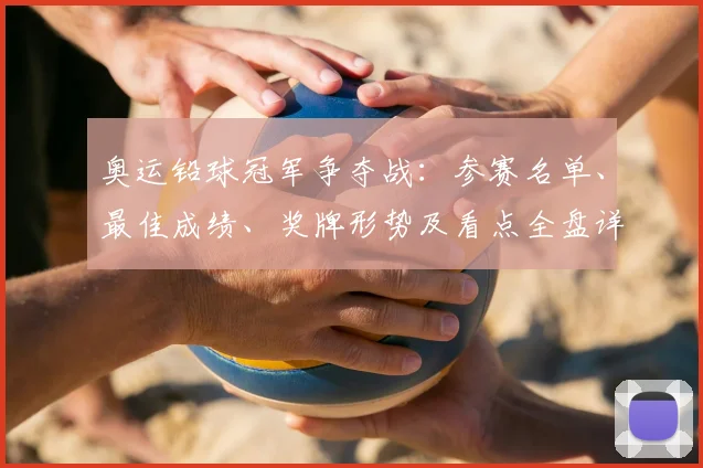 奥运铅球冠军争夺战：参赛名单、最佳成绩、奖牌形势及看点全盘详解