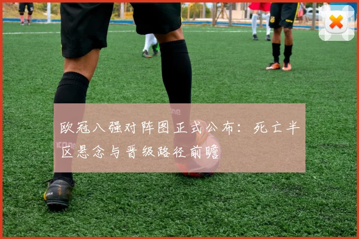 欧冠八强对阵图正式公布：死亡半区悬念与晋级路径前瞻