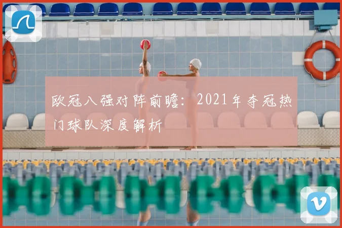 欧冠八强对阵前瞻:2021年夺冠热门球队深度解析