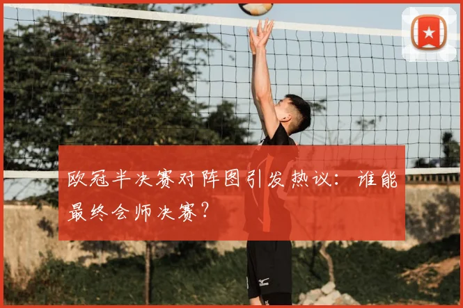 欧冠半决赛对阵图引发热议：谁能最终会师决赛？