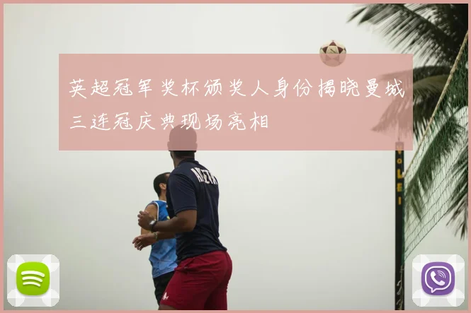 英超冠军奖杯颁奖人身份揭晓曼城三连冠庆典现场亮相