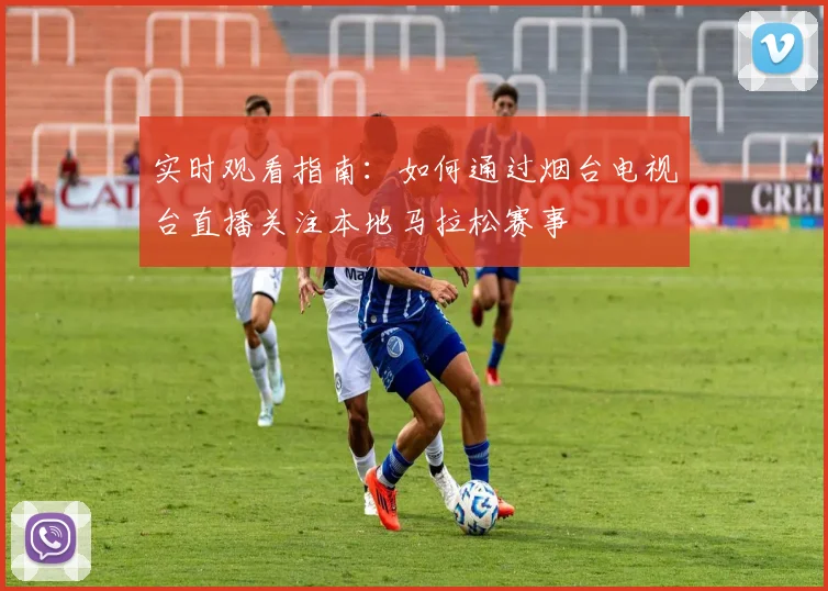 实时观看指南：如何通过烟台电视台直播关注本地马拉松赛事