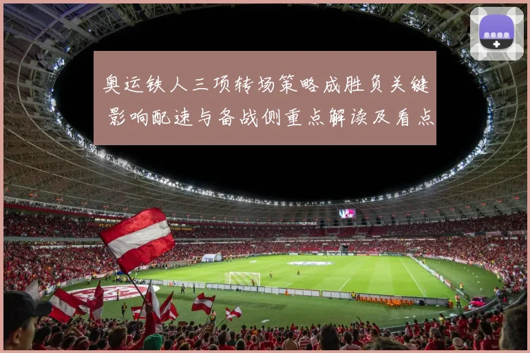 奥运铁人三项转场策略成胜负关键 影响配速与备战侧重点解读及看点