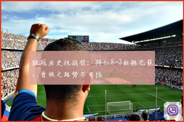 欧冠历史性战役:拜仁8-2狂胜巴萨,晋级之路势不可挡