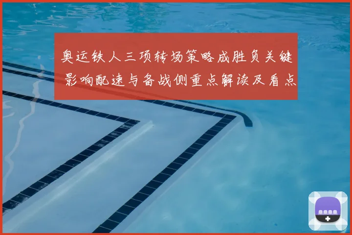 奥运铁人三项转场策略成胜负关键 影响配速与备战侧重点解读及看点