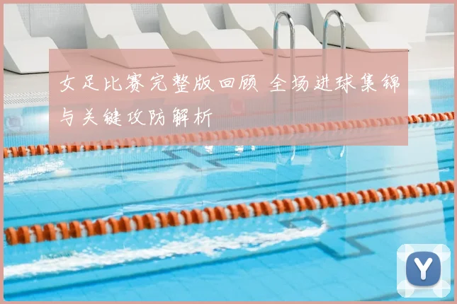 女足比赛完整版回顾 全场进球集锦与关键攻防解析
