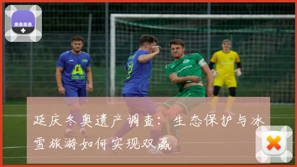 延庆冬奥遗产调查:生态保护与冰雪旅游如何实现双赢