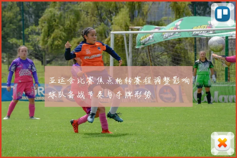 亚运会比赛焦点轮转赛程调整影响球队备战节奏与夺牌形势