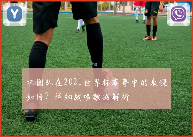 中国队在2021世界杯赛事中的表现如何？详细战绩数据解析