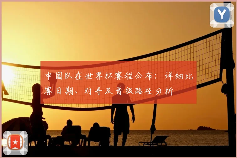 中国队在世界杯赛程公布：详细比赛日期、对手及晋级路径分析