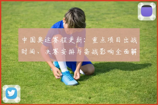 中国奥运赛程更新：重点项目出战时间、决赛安排与备战影响全面解读