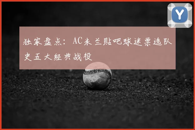 独家盘点：AC米兰贴吧球迷票选队史五大经典战役