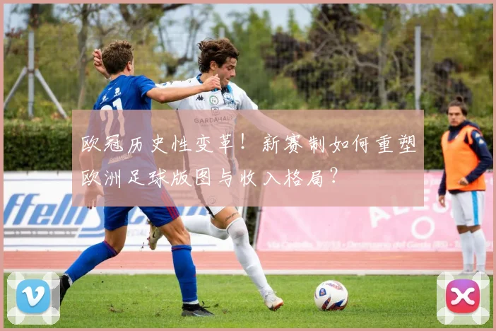 欧冠历史性变革!新赛制如何重塑欧洲足球版图与收入格局?