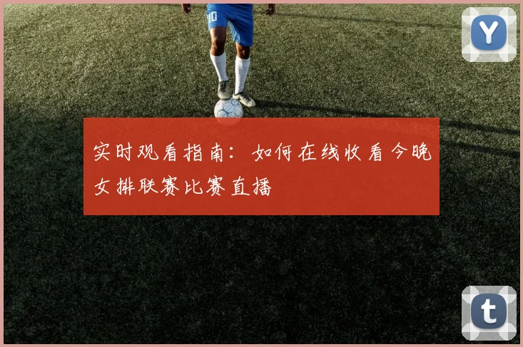 实时观看指南：如何在线收看今晚女排联赛比赛直播