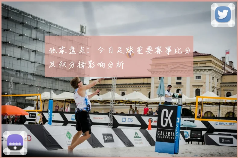独家盘点：今日足球重要赛事比分及积分榜影响分析